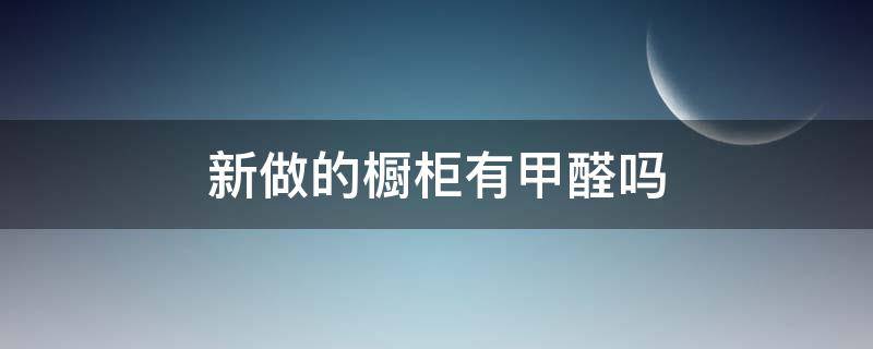 新做的橱柜有甲醛吗（新做的橱柜有甲醛吗怎么处理）