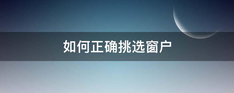 如何正确挑选窗户（怎样选窗户的好坏）