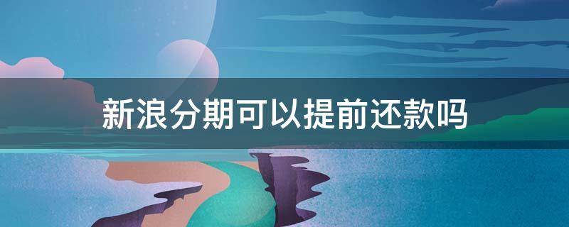 新浪分期可以提前还款吗（新浪分期可以提前还款不）