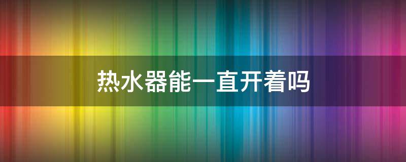 热水器能一直开着吗（热水器常开着好还是现用现开好）