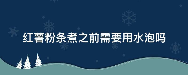 红薯粉条煮之前需要用水泡吗（红薯粉条做前要泡水吗）