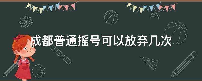 成都普通摇号可以放弃几次 成都普通摇号可以放弃几次申请