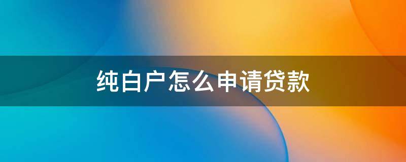 纯白户怎么申请贷款 纯白户怎么申请贷款买房