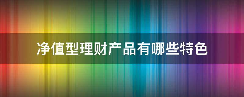 净值型理财产品有哪些特色（净值型理财产品有哪些特色产品）
