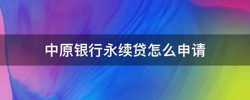 中原银行永续贷怎么申请（中原银行永续贷申请成功案例）