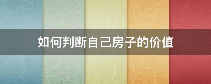 如何判断自己房子的价值 怎么判断房子值多少钱