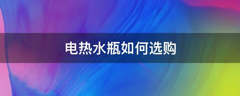 电热水瓶如何选购 买电热水瓶什么牌子质量好