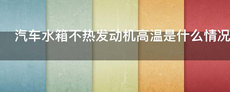 汽车水箱不热发动机高温是什么情况（汽车水箱不热发动机高温是什么情况导致的）