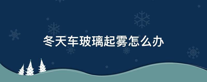 冬天车玻璃起雾怎么办 冬天前挡风玻璃起雾怎么办