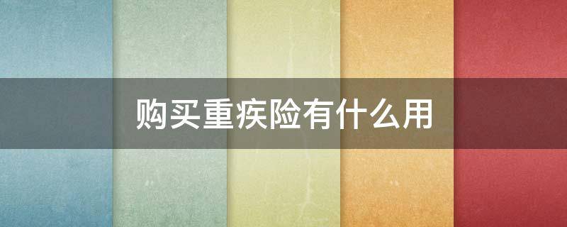 购买重疾险有什么用（购买重疾保险的好处）