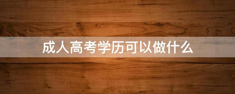 成人高考学历可以做什么 成人高考学历可以做什么职业