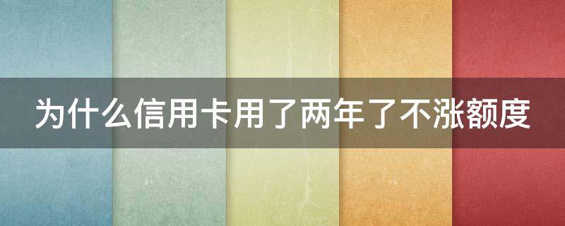为什么信用卡用了两年了不涨额度（为什么信用卡用了两年不提额）