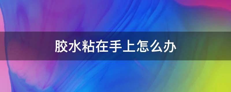 胶水粘在手上怎么办 502胶水粘在手上怎么办