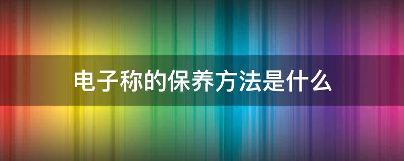 电子称的保养方法是什么 电子称维护保养内容
