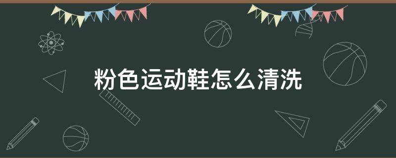 粉色运动鞋怎么清洗（粉色运动鞋脏了怎么洗得干净）