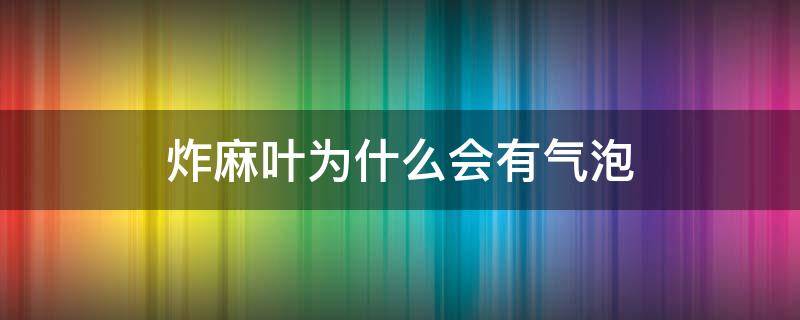 炸麻叶为什么会有气泡（炸麻叶为什么会有气泡的原因）