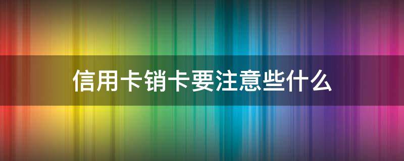 信用卡销卡要注意些什么（信用卡销卡要注意些什么事项）