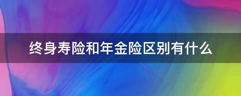 终身寿险和年金险区别有什么（终身寿险和年金保险的区别）