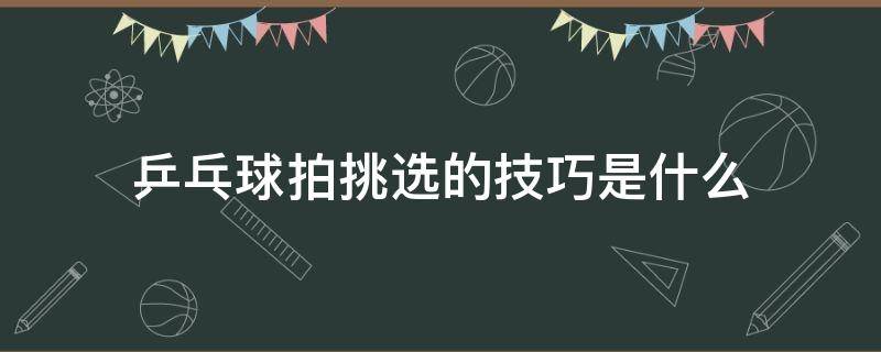 乒乓球拍挑选的技巧是什么（乒乓球拍挑选的技巧是什么呢）