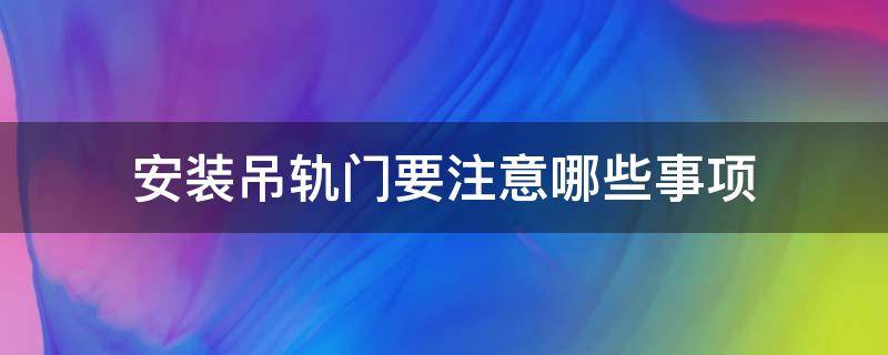安装吊轨门要注意哪些事项 安装吊轨门要注意哪些事项和要求