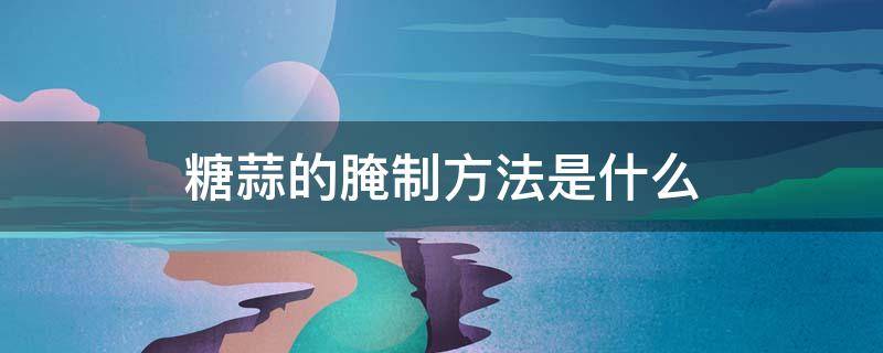 糖蒜的腌制方法是什么 糖蒜的腌制方法是什么意思