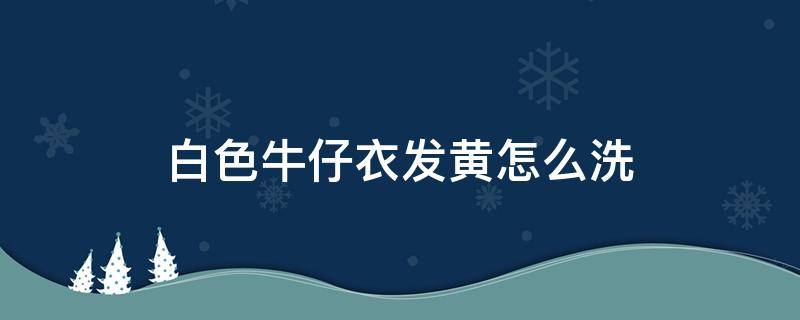 白色牛仔衣发黄怎么洗 白色牛仔衣发黄怎么洗白