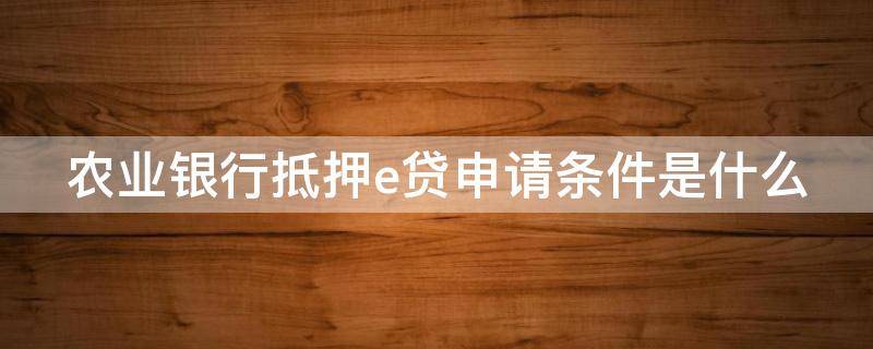 农业银行抵押e贷申请条件是什么 农业银行抵押e贷申请条件是什么样的