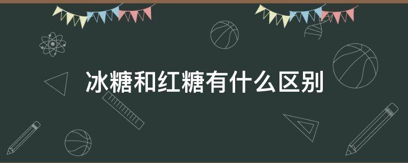 冰糖和红糖有什么区别 冰糖和红糖有什么区别哪个好