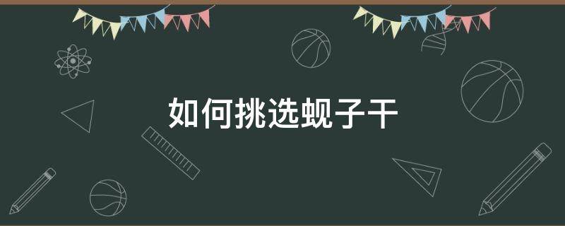 如何挑选蚬子干（怎样挑选蚬子）