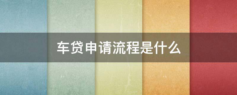 车贷申请流程是什么（车贷申请流程是什么样的）