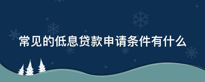 常见的低息贷款申请条件有什么 低息贷款需要什么条件