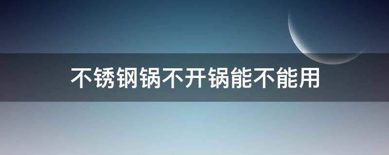 不锈钢锅不开锅能不能用 不锈钢锅忘了开锅怎么办