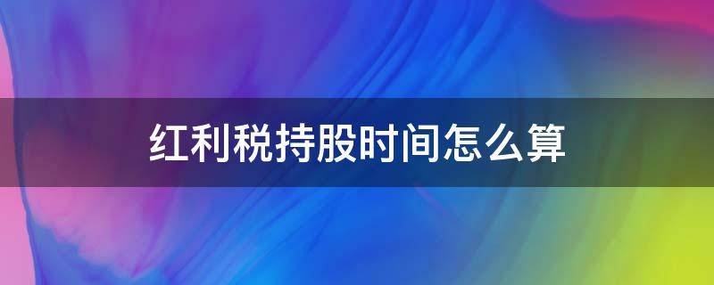红利税持股时间怎么算 红利税持股时间怎么算