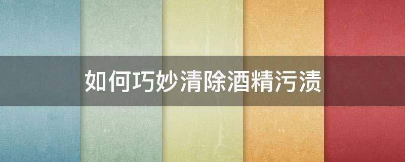 如何巧妙清除酒精污渍 酒精怎么去污渍