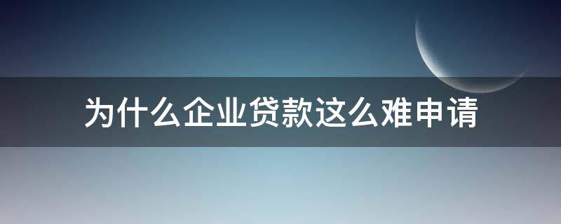 为什么企业贷款这么难申请 为什么企业贷款这么难申请呢