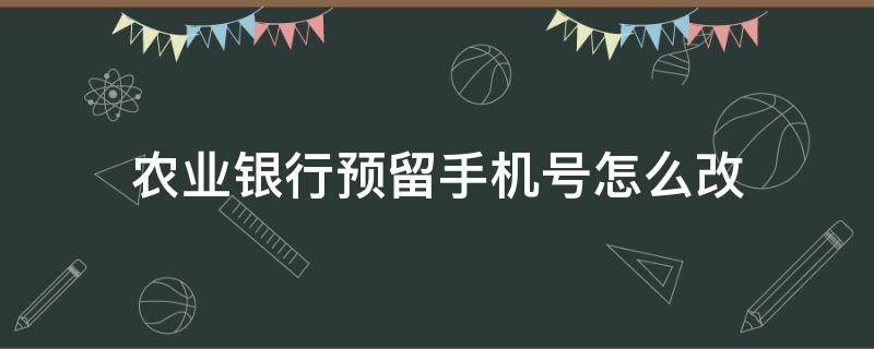 农业银行预留手机号怎么改（农业银行预留手机号怎么改绑定）
