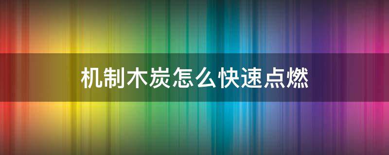 机制木炭怎么快速点燃 机制木炭如何快速点燃