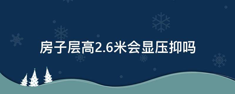 房子层高2.6米会显压抑吗（房子层高2.6米会显压抑吗视频）