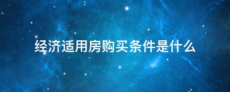 经济适用房购买条件是什么 经济适用房购房条件