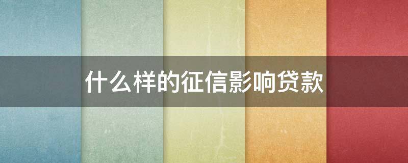 什么样的征信影响贷款（什么样的征信影响贷款购房）
