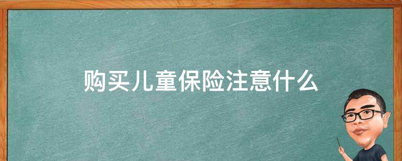 购买儿童保险注意什么（购买儿童保险注意什么细节）