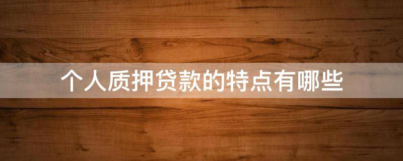 个人质押贷款的特点有哪些（个人质押贷款的特点有哪些内容）