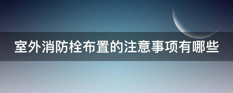 室外消防栓布置的注意事项有哪些 室外消防栓布置的注意事项有哪些呢