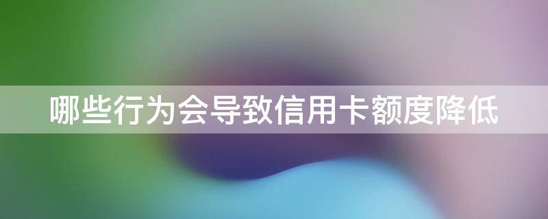 哪些行为会导致信用卡额度降低（哪些行为会导致信用卡额度降低的原因）