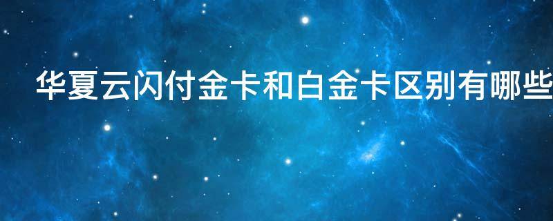 华夏云闪付金卡和白金卡区别有哪些（华夏云闪付白金卡免年费吗）