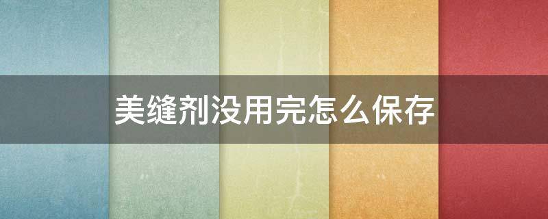 美缝剂没用完怎么保存（美缝剂没用完怎么保存嘴子）
