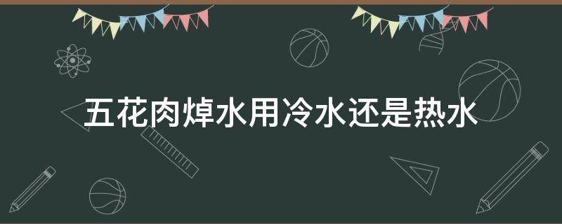 五花肉焯水用冷水还是热水 五花肉焯水用冷水还是热水好