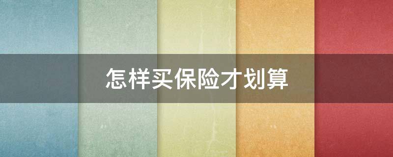怎样买保险才划算 怎样买保险才划算一点