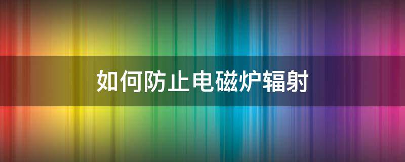 如何防止电磁炉辐射 防止电磁炉辐射要离开多远