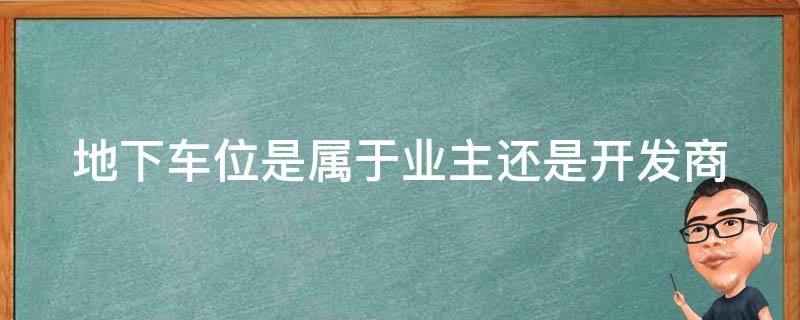 地下车位是属于业主还是开发商 地下车位是属于业主还是开发商所有